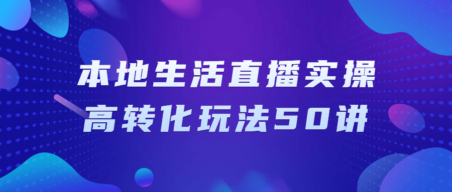 【学习资料】本地生活直播实操高转化玩法50讲阿里云天翼夸克网盘下载