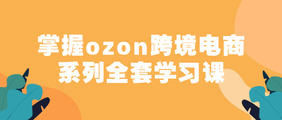 【学习资料】掌握ozon跨境电商系列全套学习课 – 百度,天翼,夸克网盘下载